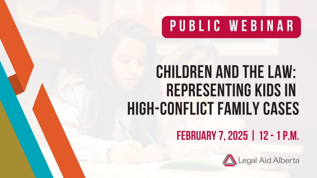 A graphic with the words "Public Webinar | Children and the law: Representing kids in high-conflict family cases | February, 7, 2025 | 12-1 p.m. | Legal Aid Alberta